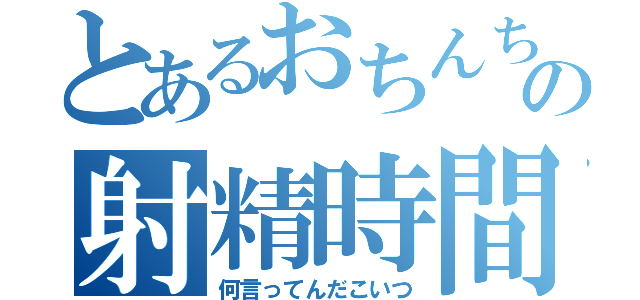 とあるおちんちんの射精時間（何言ってんだこいつ）