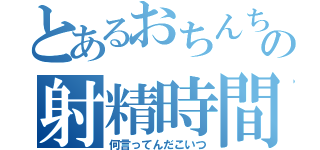 とあるおちんちんの射精時間（何言ってんだこいつ）