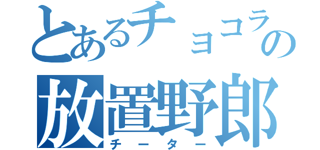 とあるチョコランの放置野郎（チーター）