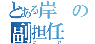 とある岸の副担任（はげ）