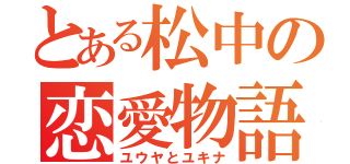 とある松中の恋愛物語（ユウヤとユキナ）