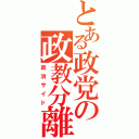 とある政党の政教分離（政治サイド）