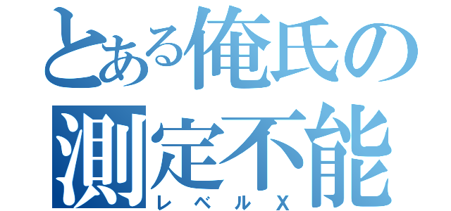 とある俺氏の測定不能（レベルＸ）