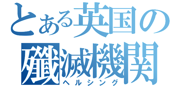 とある英国の殲滅機関（ヘルシング）