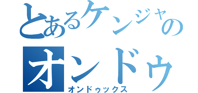 とあるケンジャキのオンドゥックス（オンドゥックス）