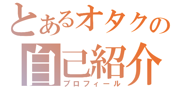 とあるオタクの自己紹介（プロフィール）