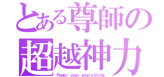 とある尊師の超越神力（Ｐｏｗｅｒ ｏｖｅｒ ｅｖｅｒｙｔｈｉｎｇ）