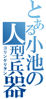 とある小池の人型兵器（ゴリンゲリヲン）