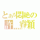 とある悶絶の許 睿穎さま（禁断症状！！）