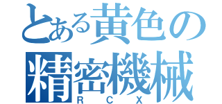 とある黄色の精密機械（ＲＣＸ）