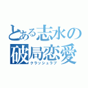 とある志水の破局恋愛（クラッシュラブ）