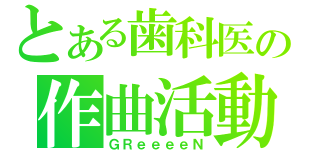 とある歯科医の作曲活動（ＧＲｅｅｅｅＮ）