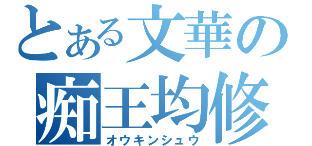 とある文華の痴王均修（オウキンシュウ）