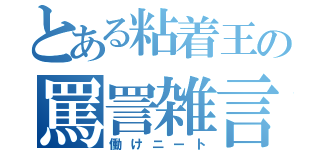 とある粘着王の罵詈雑言（働けニート）