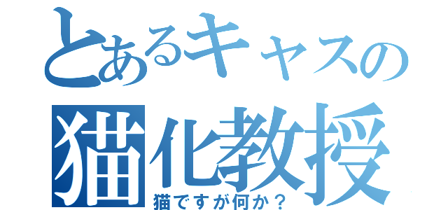 とあるキャスの猫化教授（猫ですが何か？）