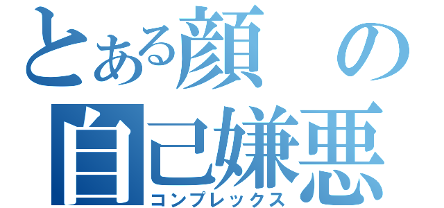 とある顔の自己嫌悪（コンプレックス）