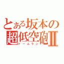 とある坂本の超低空砲Ⅱ（ドームラン）