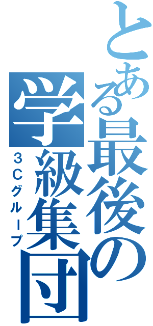 とある最後の学級集団（３Ｃグループ）