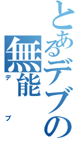 とあるデブの無能Ⅱ（デブ）