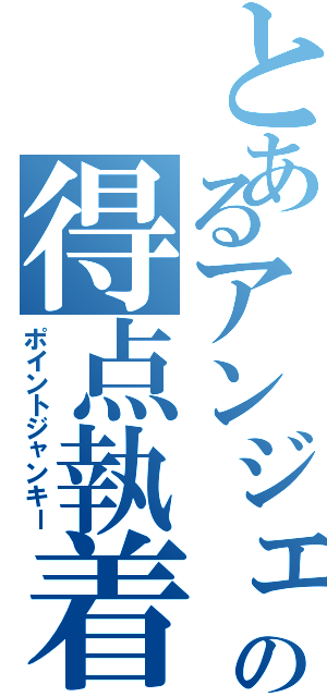 とあるアンジェの得点執着（ポイントジャンキー）