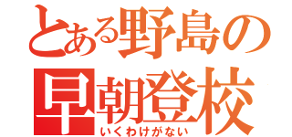 とある野島の早朝登校（いくわけがない）