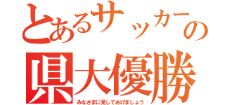 とあるサッカー部の県大優勝（みなさまに見してあげましょう）