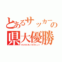 とあるサッカー部の県大優勝（みなさまに見してあげましょう）