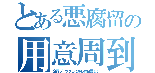 とある悪腐留の用意周到（全員ブロックしてからの発言です）