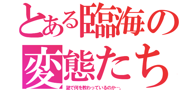 とある臨海の変態たち（塾で何を教わっているのか…。）