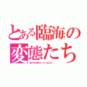 とある臨海の変態たち（塾で何を教わっているのか…。）