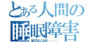 とある人間の睡眠障害（寝不足に注意・・・。）