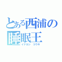 とある西浦の睡眠王（イナヨシ　コウキ）