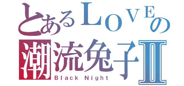 とあるＬＯＶＥの潮流兔子Ⅱ（Ｂｌａｃｋ Ｎｉｇｈｔ）