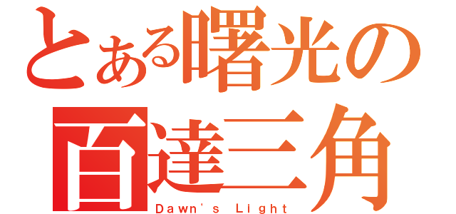 とある曙光の百達三角（Ｄａｗｎ\'ｓ Ｌｉｇｈｔ）