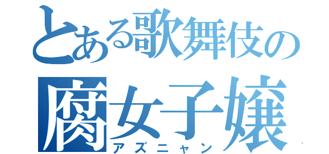 とある歌舞伎の腐女子嬢（アズニャン）