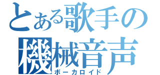 とある歌手の機械音声（ボーカロイド）