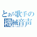 とある歌手の機械音声（ボーカロイド）