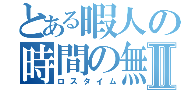 とある暇人の時間の無駄Ⅱ（ロスタイム）