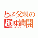 とある父親の趣味満開（ヘルファイヤー）