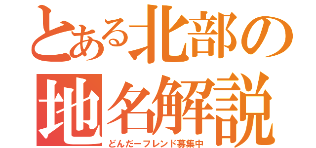 とある北部の地名解説（どんだーフレンド募集中）