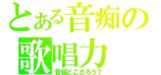 とある音痴の歌唱力（音程どこだろう？）