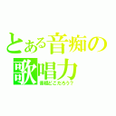 とある音痴の歌唱力（音程どこだろう？）