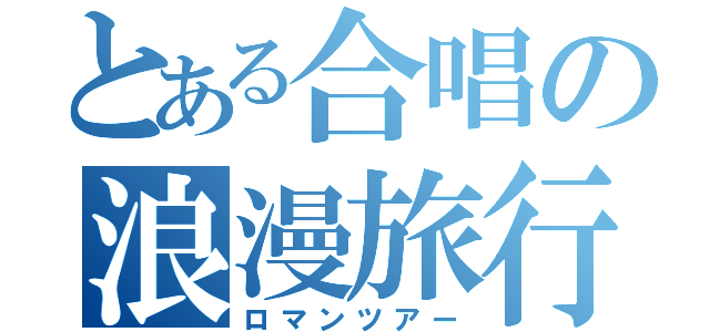 とある合唱の浪漫旅行（ロマンツアー）