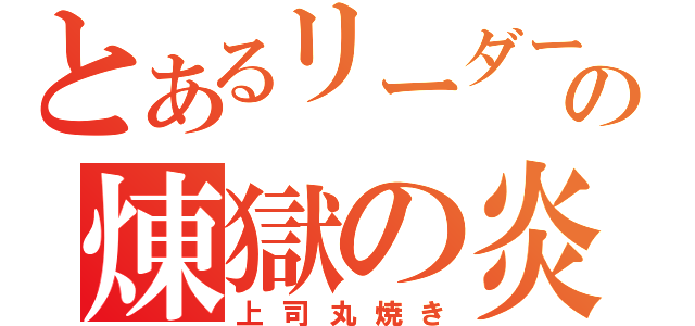 とあるリーダーの煉獄の炎（上司丸焼き）