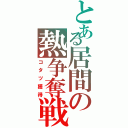 とある居間の熱争奪戦（コタツ獲得）