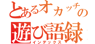 とあるオカッチョの遊び語録（インデックス）