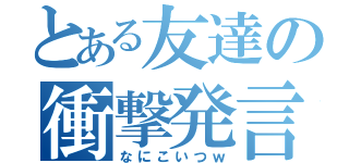 とある友達の衝撃発言（なにこいつｗ）