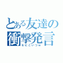 とある友達の衝撃発言（なにこいつｗ）