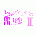 とあるウェディの借り恋Ⅱ（（≧∇≦）♥）