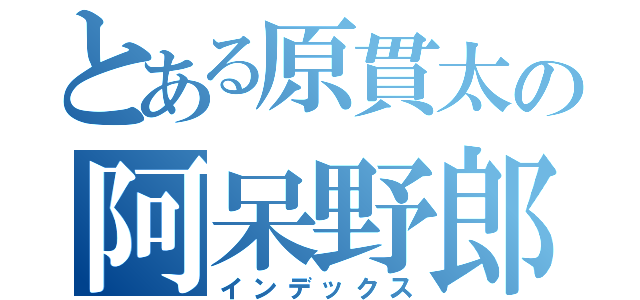 とある原貫太の阿呆野郎（インデックス）